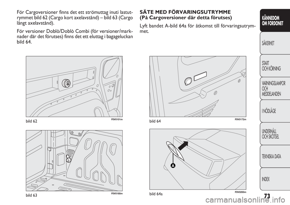 FIAT DOBLO COMBI 2012  Drift- och underhållshandbok (in Swedish) 73
KÄNNEDOM
OM FORDONET
SÄKERHET
START 
OCH KÖRNING
VARNINGSLAMPOR
OCH
MEDDELANDEN
I NÖDLÄGE
UNDERHÅLL
OCH SKÖTSEL
TEKNISKA DATA
INDEX
F0V0101mbild 62
För Cargoversioner finns det ett strömut
