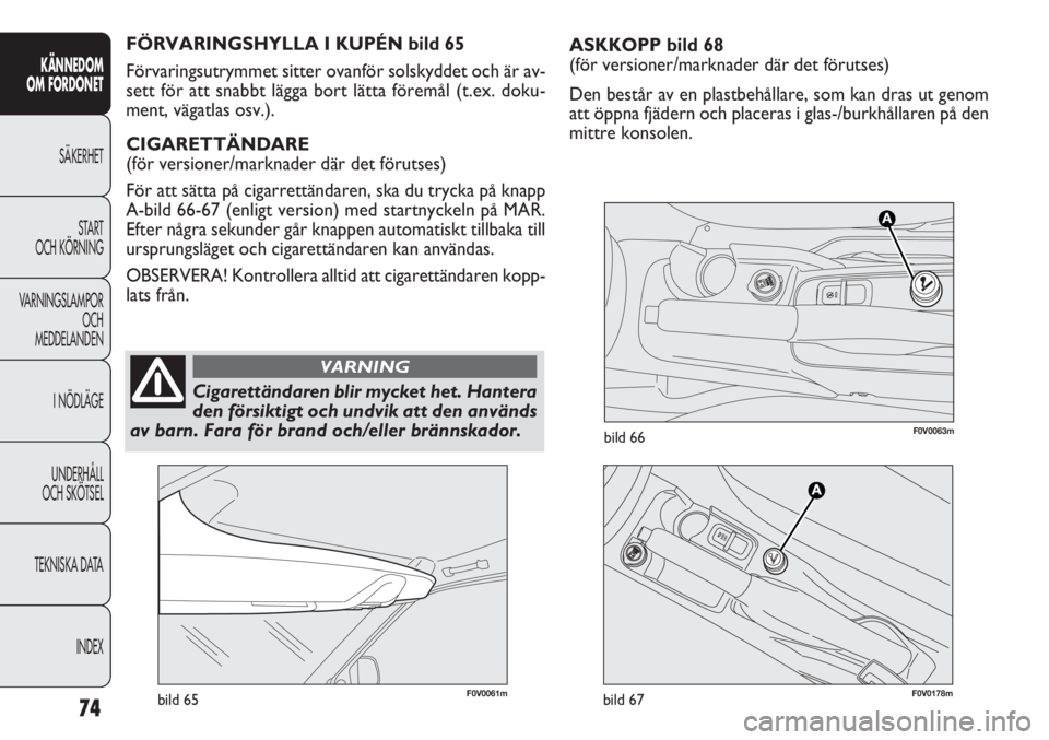 FIAT DOBLO COMBI 2012  Drift- och underhållshandbok (in Swedish) ASKKOPP bild 68
(för versioner/mark nader där det förutses)
Den består av en plastbehållare, som kan dras ut genom
att öppna fjädern och placeras i glas-/burkhållaren på den
mittre konsolen.
