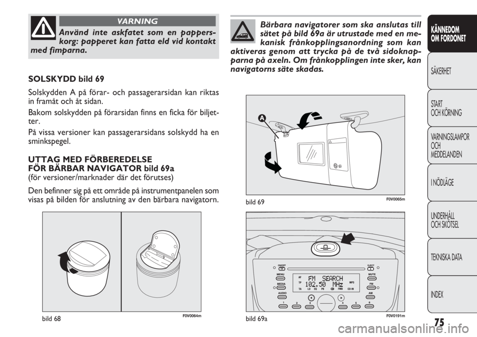 FIAT DOBLO COMBI 2013  Drift- och underhållshandbok (in Swedish) 75
KÄNNEDOM
OM FORDONET
SÄKERHET
START 
OCH KÖRNING
VARNINGSLAMPOR
OCH
MEDDELANDEN
I NÖDLÄGE
UNDERHÅLL
OCH SKÖTSEL
TEKNISKA DATA
INDEX
F0V0064mbild 68F0V0191mbild 69a
SOLSKYDD bild 69
Solskydde