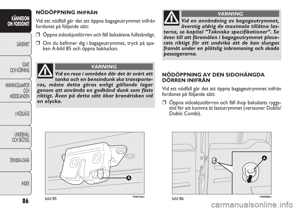 FIAT DOBLO COMBI 2012 Drift- och underhållshandbok (in Swedish) NÖDÖPPNING AV DEN SIDOHÄNGDA
DÖRREN INIFRÅN
Vid ett nödfall går det att öppna bagageutrymmet inifrån
fordonet på följande sätt:
❒Öppna sidoskjutdörren och fäll ihop baksätets ryggs-
FIAT DOBLO COMBI 2012 Drift- och underhållshandbok (in Swedish) NÖDÖPPNING AV DEN SIDOHÄNGDA
DÖRREN INIFRÅN
Vid ett nödfall går det att öppna bagageutrymmet inifrån
fordonet på följande sätt:
❒Öppna sidoskjutdörren och fäll ihop baksätets ryggs-