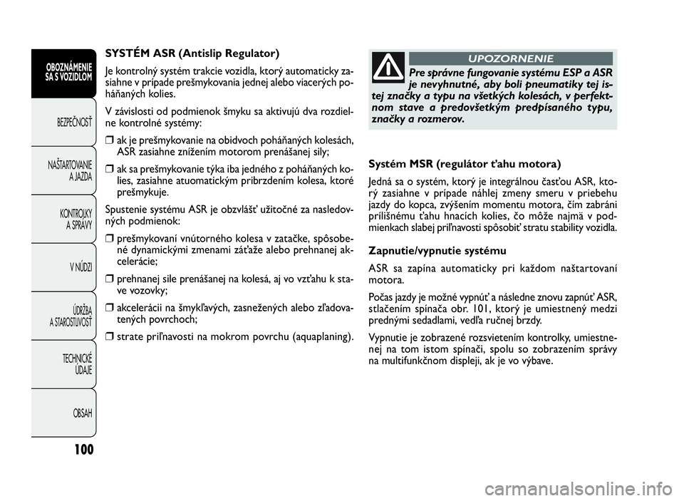FIAT DOBLO COMBI 2010  Návod na použitie a údržbu (in Slovak) 100
Systém MSR (regulátor ťahu motora)
Jedná sa o systém, ktorý je integrálnou časťou ASR, kto-
rý zasiahne v prípade náhlej zmeny smeru v priebehu 
jazdy do kopca, zvýšením momentu mot