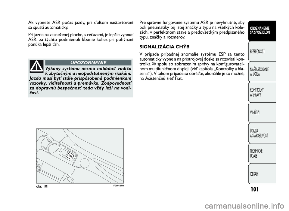 FIAT DOBLO COMBI 2010  Návod na použitie a údržbu (in Slovak) 101
F0V0124mobr. 101
Pre správne fungovanie systému ASR je nevyhnutné, aby
boli pneumatiky tej istej značky a typu na všetkých kole-
sách, v perfektnom stave a predovšetkým predpísaného 
ty