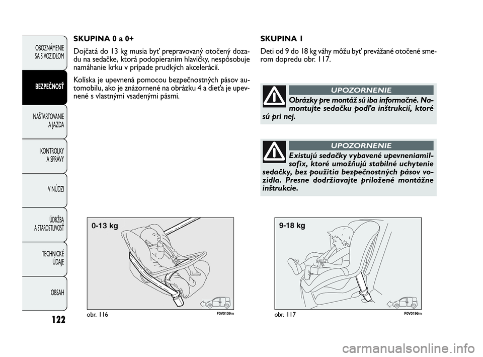 FIAT DOBLO COMBI 2010  Návod na použitie a údržbu (in Slovak) 122
F0V0109mobr. 116F0V0196mobr. 117
SKUPINA 1
Deti od 9 do 18 kg váhy môžu byť prevážané otočené sme-
rom dopredu obr. 117.
OBOZNÁMENIE
SA S VOZIDLOM
BEZPEČNOSŤ
NAŠTARTOVANIE 
A JAZDA
KO