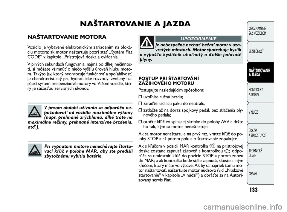 FIAT DOBLO COMBI 2010 Návod na použitie a údržbu (in Slovak) 133
POSTUP PRI ŠTARTOVÁNÍ
ZÁŽIHOVÉHO MOTORU
Postupujte nasledujúcim spôsobom:
❒uvoľnite ručnú brzdu;
❒ zaraďte radiacu páku do neutrálu;
❒zatlačte až na doraz spojkový pedál, FIAT DOBLO COMBI 2010 Návod na použitie a údržbu (in Slovak) 133
POSTUP PRI ŠTARTOVÁNÍ
ZÁŽIHOVÉHO MOTORU
Postupujte nasledujúcim spôsobom:
❒uvoľnite ručnú brzdu;
❒ zaraďte radiacu páku do neutrálu;
❒zatlačte až na doraz spojkový pedál,