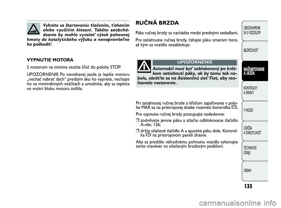 FIAT DOBLO COMBI 2010 Návod na použitie a údržbu (in Slovak) 135
RUČNÁ BRZDA
Páka ručnej brzdy sa nachádza medzi prednými sedadlami.
Pre zatiahnutie ručnej brzdy, ťahajte páku smerom hore,
až kým sa vozidlo nezablokuje.
VYPNUTIE MOTORA
S motorom na m FIAT DOBLO COMBI 2010 Návod na použitie a údržbu (in Slovak) 135
RUČNÁ BRZDA
Páka ručnej brzdy sa nachádza medzi prednými sedadlami.
Pre zatiahnutie ručnej brzdy, ťahajte páku smerom hore,
až kým sa vozidlo nezablokuje.
VYPNUTIE MOTORA
S motorom na m