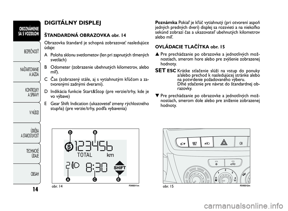 FIAT DOBLO COMBI 2010  Návod na použitie a údržbu (in Slovak) 14
OBOZNÁMENIE
SA S VOZIDLOM
BEZPEČNOSŤ
NAŠTARTOVANIE
A JAZDA
KONTROLKY
A SPRÁVY
V NÚDZI
ÚDRŽBA
A STAROSTLIVOSŤ
TECHNICKÉ
ÚDAJE
OBSAH
DIGITÁLNY DISPLEJ
ŠTANDARDNÁ OBRAZOVKA obr. 14
Obraz