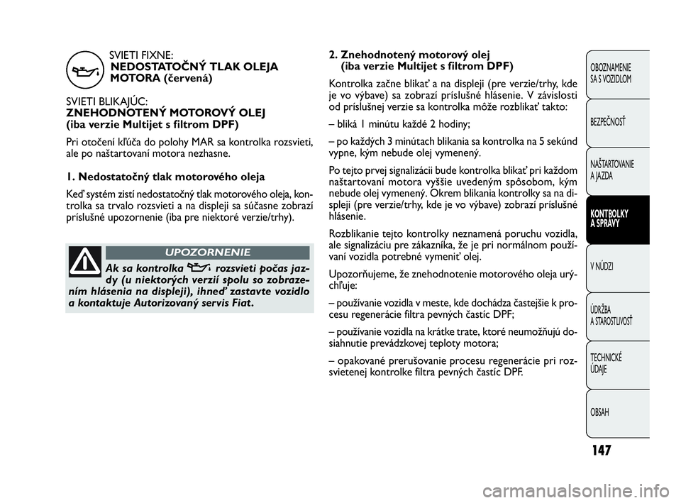 FIAT DOBLO COMBI 2010 Návod na použitie a údržbu (in Slovak) SVIETI FIXNE:
NEDOSTATOČNÝ TLAK OLEJA
MOTORA (červená)
SVIETI BLIKAJÚC:
ZNEHODNOTENÝ MOTOROVÝ OLEJ
(iba verzie Multijet s filtrom DPF)
Pri otočení kľúča do polohy MAR sa kontrolka rozsviet FIAT DOBLO COMBI 2010 Návod na použitie a údržbu (in Slovak) SVIETI FIXNE:
NEDOSTATOČNÝ TLAK OLEJA
MOTORA (červená)
SVIETI BLIKAJÚC:
ZNEHODNOTENÝ MOTOROVÝ OLEJ
(iba verzie Multijet s filtrom DPF)
Pri otočení kľúča do polohy MAR sa kontrolka rozsviet