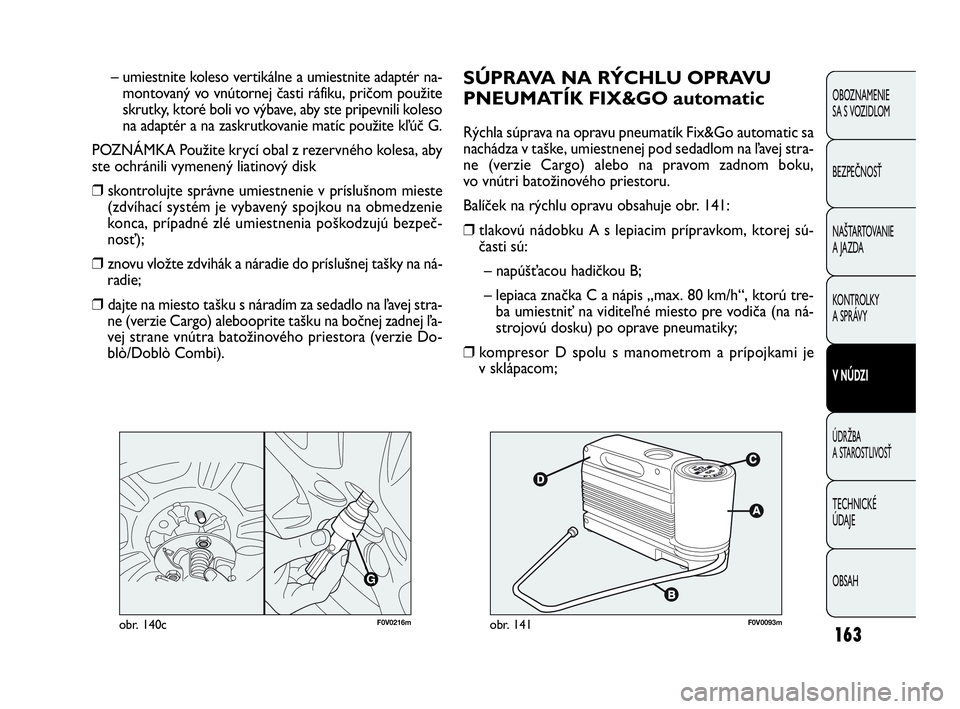 FIAT DOBLO COMBI 2010 Návod na použitie a údržbu (in Slovak) 163
SÚPRAVA NA RÝCHLU OPRAVU
PNEUMATÍK FIX&GO automatic
Rýchla súprava na opravu pneumatík Fix&Go automatic sa
nachádza v taške, umiestnenej pod sedadlom na ľavej stra-
ne (verzie Cargo) aleb FIAT DOBLO COMBI 2010 Návod na použitie a údržbu (in Slovak) 163
SÚPRAVA NA RÝCHLU OPRAVU
PNEUMATÍK FIX&GO automatic
Rýchla súprava na opravu pneumatík Fix&Go automatic sa
nachádza v taške, umiestnenej pod sedadlom na ľavej stra-
ne (verzie Cargo) aleb