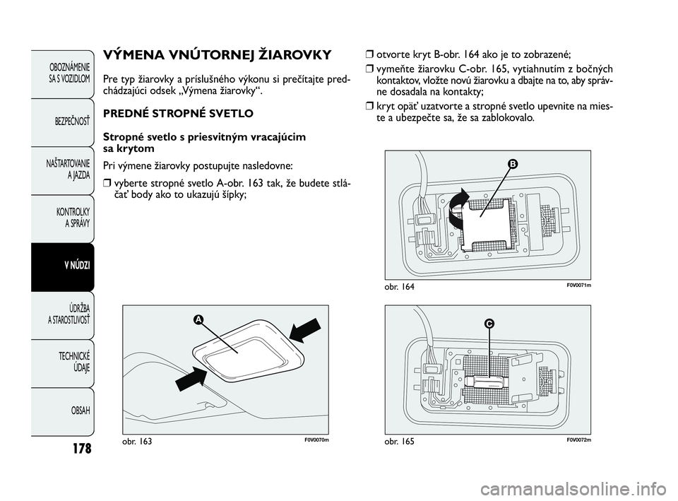 FIAT DOBLO COMBI 2010 Návod na použitie a údržbu (in Slovak) 178
❒otvorte kryt B-obr. 164 ako je to zobrazené;
❒vymeňte žiarovku C-obr. 165, vytiahnutím z bočných
kontaktov, vložte novú žiarovku a dbajte na to, aby správ-
ne dosadala na kontakty;
FIAT DOBLO COMBI 2010 Návod na použitie a údržbu (in Slovak) 178
❒otvorte kryt B-obr. 164 ako je to zobrazené;
❒vymeňte žiarovku C-obr. 165, vytiahnutím z bočných
kontaktov, vložte novú žiarovku a dbajte na to, aby správ-
ne dosadala na kontakty;