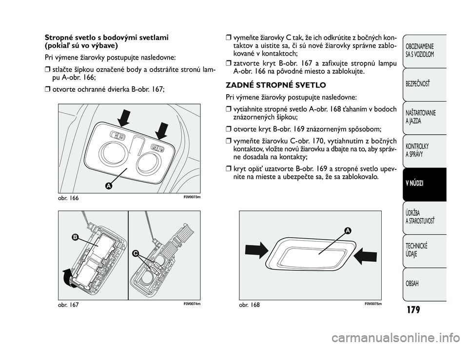 FIAT DOBLO COMBI 2010 Návod na použitie a údržbu (in Slovak) 179
❒vymeňte žiarovky C tak, že ich odkrútite z bočných kon-
taktov a uistite sa, či sú nové žiarovky správne zablo-
kované v kontaktoch;
❒zatvorte kryt B-obr. 167 a zafixujte stropnú FIAT DOBLO COMBI 2010 Návod na použitie a údržbu (in Slovak) 179
❒vymeňte žiarovky C tak, že ich odkrútite z bočných kon-
taktov a uistite sa, či sú nové žiarovky správne zablo-
kované v kontaktoch;
❒zatvorte kryt B-obr. 167 a zafixujte stropnú