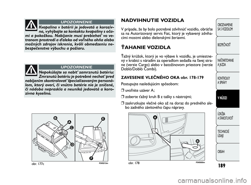 FIAT DOBLO COMBI 2010  Návod na použitie a údržbu (in Slovak) 189
NADVIHNUTIE VOZIDLA
V prípade, že by bolo potrebné zdvihnúť vozidlo, obráťte
sa na Autorizovaný servis Fiat, ktorý je vybavený zdvíha-
cími mostmi alebo dielenskými žeriavmi.
ŤAHANI
