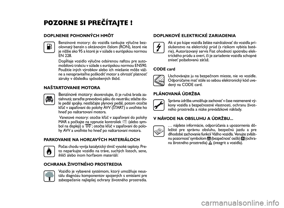 FIAT DOBLO COMBI 2010  Návod na použitie a údržbu (in Slovak) DOPLNENIE POHONNÝCH HMÔT
Benzínové motory: do vozidla tankujte výlučne bez-
olovnatý benzín s oktánovým číslom (RON), ktoré nie
je nižšie ako 95 a ktoré je v súlade s európskou normo