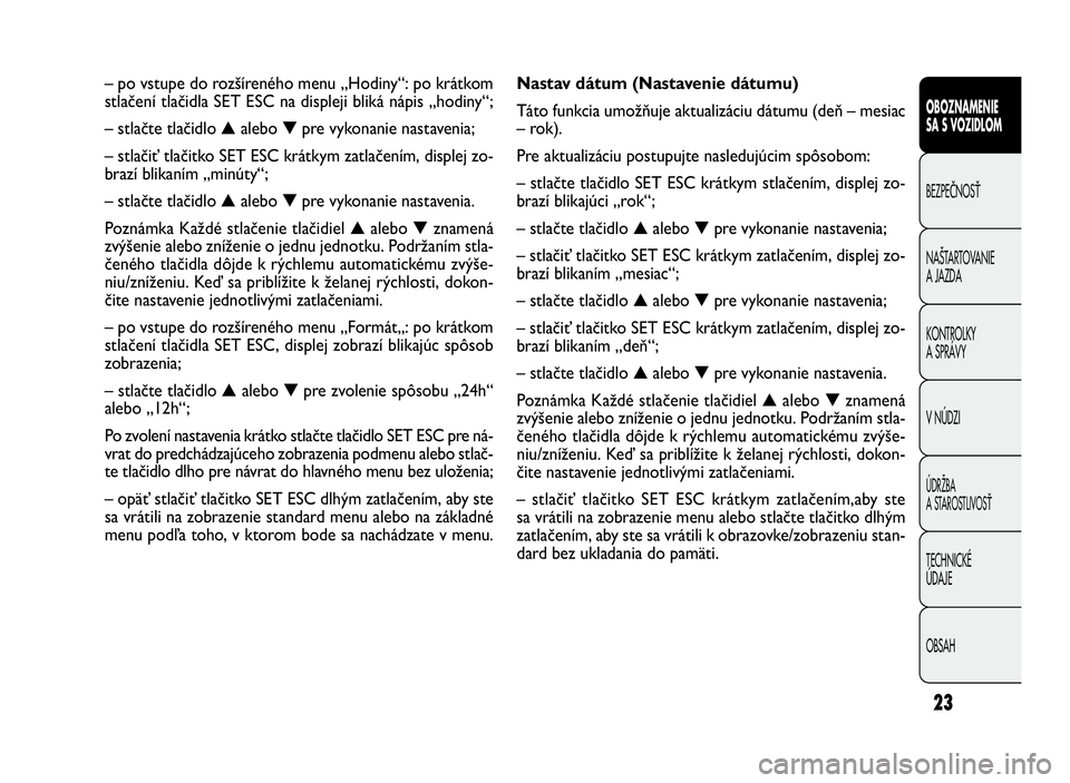 FIAT DOBLO COMBI 2010 Návod na použitie a údržbu (in Slovak) 23
Nastav dátum (Nastavenie dátumu)
Táto funkcia umožňuje aktualizáciu dátumu (deň – mesiac
– rok).
Pre aktualizáciu postupujte nasledujúcim spôsobom:
– stlačte tlačidlo SET ESC kr FIAT DOBLO COMBI 2010 Návod na použitie a údržbu (in Slovak) 23
Nastav dátum (Nastavenie dátumu)
Táto funkcia umožňuje aktualizáciu dátumu (deň – mesiac
– rok).
Pre aktualizáciu postupujte nasledujúcim spôsobom:
– stlačte tlačidlo SET ESC kr