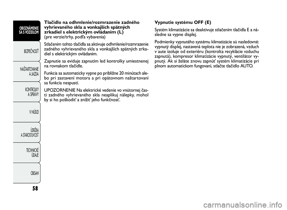 FIAT DOBLO COMBI 2010  Návod na použitie a údržbu (in Slovak) 58
Vypnutie systému OFF (E)
Systém klimatizácie sa deaktivuje stlačením tlačidla E a ná-
sledne sa vypne displej.
Podmienky vypnutého systému klimatizácie sú nasledovné:
vypnutý displej, 