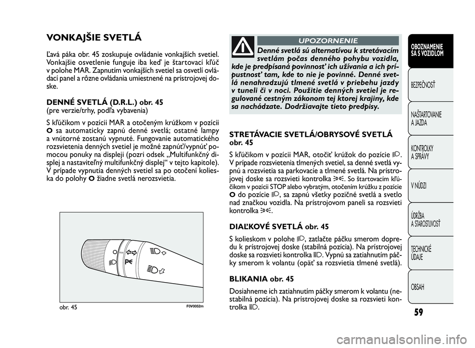 FIAT DOBLO COMBI 2010  Návod na použitie a údržbu (in Slovak) 59
F0V0052mobr. 45
STRETÁVACIE SVETLÁ/OBRYSOVÉ SVETLÁ
obr. 45
S kľúčikom v pozícii MAR, otočiť krúžok do pozície
2.
V prípade rozsvietenia tlmených svetiel, sa denné svetlá vy-
pnú a