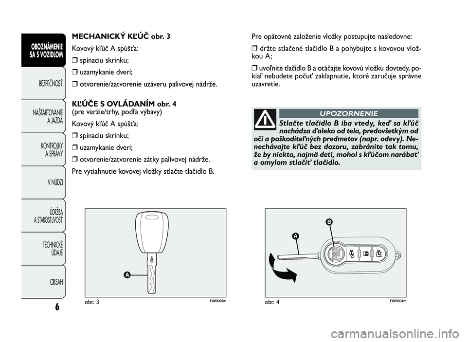 FIAT DOBLO COMBI 2010  Návod na použitie a údržbu (in Slovak) F0V0003mobr. 3F0V0004mobr. 4
Pre opätovné založenie vložky postupujte nasledovne:
❒držte stlačené tlačidlo B a pohybujte s kovovou vlož-
kou A ;
❒uvoľnite tlačidlo B a otáčajte kovov�