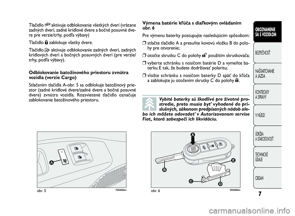 FIAT DOBLO COMBI 2010  Návod na použitie a údržbu (in Slovak) 7
OBOZNAMENIE
SA S VOZIDLOM
BEZPEČNOSŤ
NAŠTARTOVANIE
A JAZDA
KONTROLKY
A SPRÁVY
VNÚDZI
ÚDRŽBA
A STAROSTLIVOSŤ
TECHNICKÉ
ÚDAJE
OBSAH
F0V0022mobr. 5F0V0005mobr. 6
Výmena batérie kľúča s d