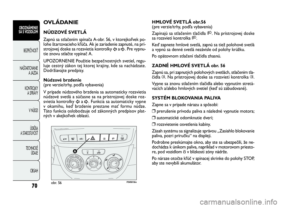 FIAT DOBLO COMBI 2010  Návod na použitie a údržbu (in Slovak) F0V0019mobr. 56
HMLOVÉ SVETLÁ obr.56
(pre verzie/trhy, podľa vybavenia)
Zapínajú sa stlačením tlačidla 5. Na prístrojovej doske
sa rozsvieti kontrolka 5.
Keď zapnete hmlové svetlá, zapnú 