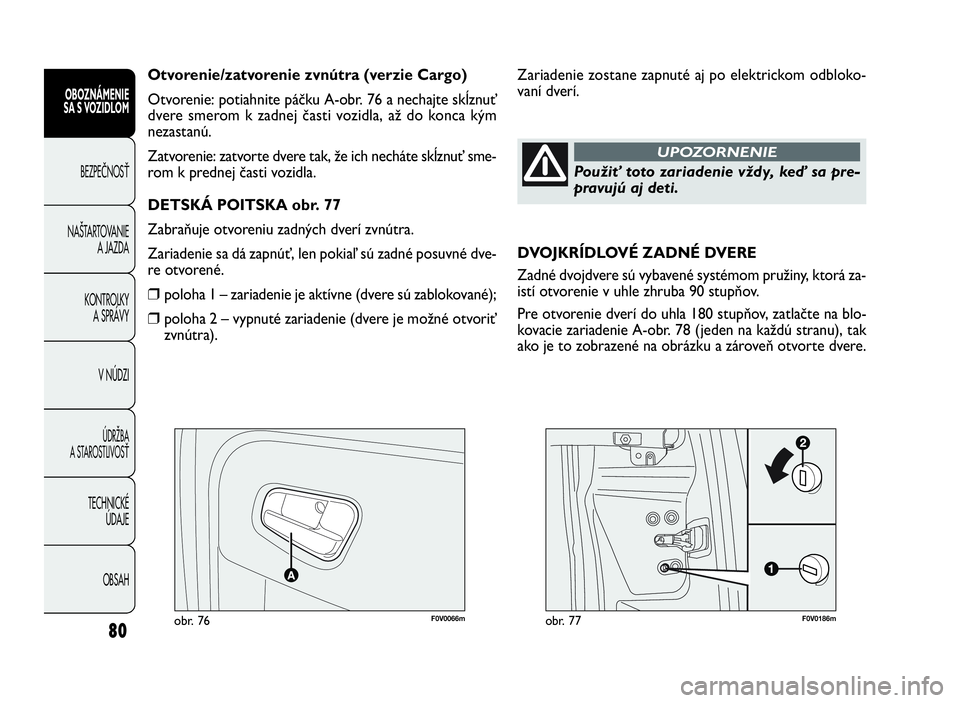 FIAT DOBLO COMBI 2010 Návod na použitie a údržbu (in Slovak) 80
F0V0066mobr. 76F0V0186mobr. 77
Zariadenie zostane zapnuté aj po elektrickom odbloko-
vaní dverí. Otvorenie/zatvorenie zvnútra (verzie Cargo)
Otvorenie: potiahnite páčku A-obr. 76 a nechajte s FIAT DOBLO COMBI 2010 Návod na použitie a údržbu (in Slovak) 80
F0V0066mobr. 76F0V0186mobr. 77
Zariadenie zostane zapnuté aj po elektrickom odbloko-
vaní dverí. Otvorenie/zatvorenie zvnútra (verzie Cargo)
Otvorenie: potiahnite páčku A-obr. 76 a nechajte s