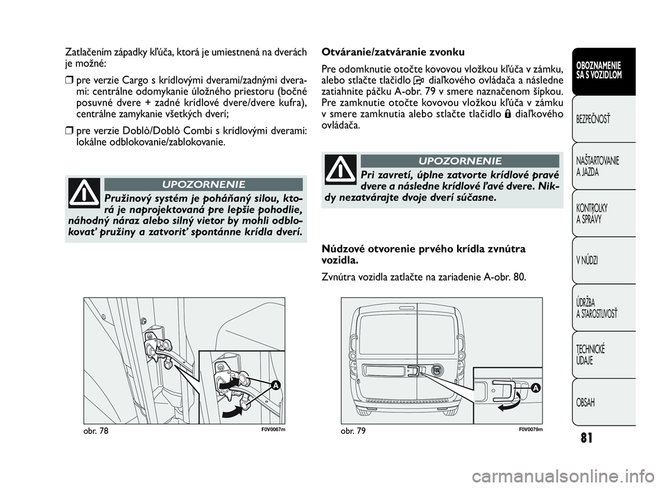 FIAT DOBLO COMBI 2010 Návod na použitie a údržbu (in Slovak) 81
F0V0067mobr. 78F0V0079mobr. 79
Otváranie/zatváranie zvonku
Pre odomknutie otočte kovovou vložkou kľúča v zámku,
alebo stlačte tlačidlo P diaľkového ovládača a následne
zatiahnite p FIAT DOBLO COMBI 2010 Návod na použitie a údržbu (in Slovak) 81
F0V0067mobr. 78F0V0079mobr. 79
Otváranie/zatváranie zvonku
Pre odomknutie otočte kovovou vložkou kľúča v zámku,
alebo stlačte tlačidlo P diaľkového ovládača a následne
zatiahnite p