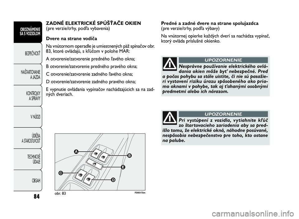 FIAT DOBLO COMBI 2010  Návod na použitie a údržbu (in Slovak) 84
Predné a zadné dvere na strane spolujazdca 
(pre verzie/trhy, podľa výbavy)
Na vnútornej opierke každých dverí sa nachádza vypínač,
ktorý ovláda príslušné okienko.
OBOZNÁMENIE
SA S