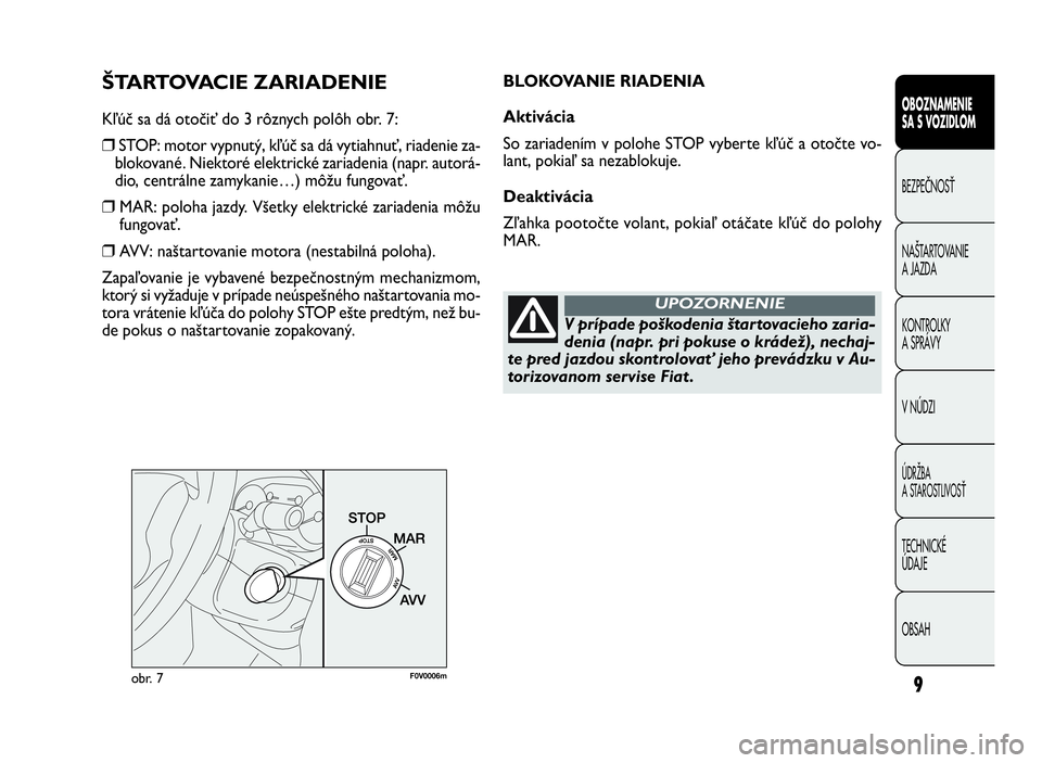 FIAT DOBLO COMBI 2010 Návod na použitie a údržbu (in Slovak) 9
ŠTARTOVACIE ZARIADENIE
Kľúč sa dá otočiť do 3 rôznych polôh obr. 7:
❒STOP: motor vypnutý, kľúč sa dá vytiahnuť, riadenie za-
blokované. Niektoré elektrické zariadenia (napr. auto FIAT DOBLO COMBI 2010 Návod na použitie a údržbu (in Slovak) 9
ŠTARTOVACIE ZARIADENIE
Kľúč sa dá otočiť do 3 rôznych polôh obr. 7:
❒STOP: motor vypnutý, kľúč sa dá vytiahnuť, riadenie za-
blokované. Niektoré elektrické zariadenia (napr. auto