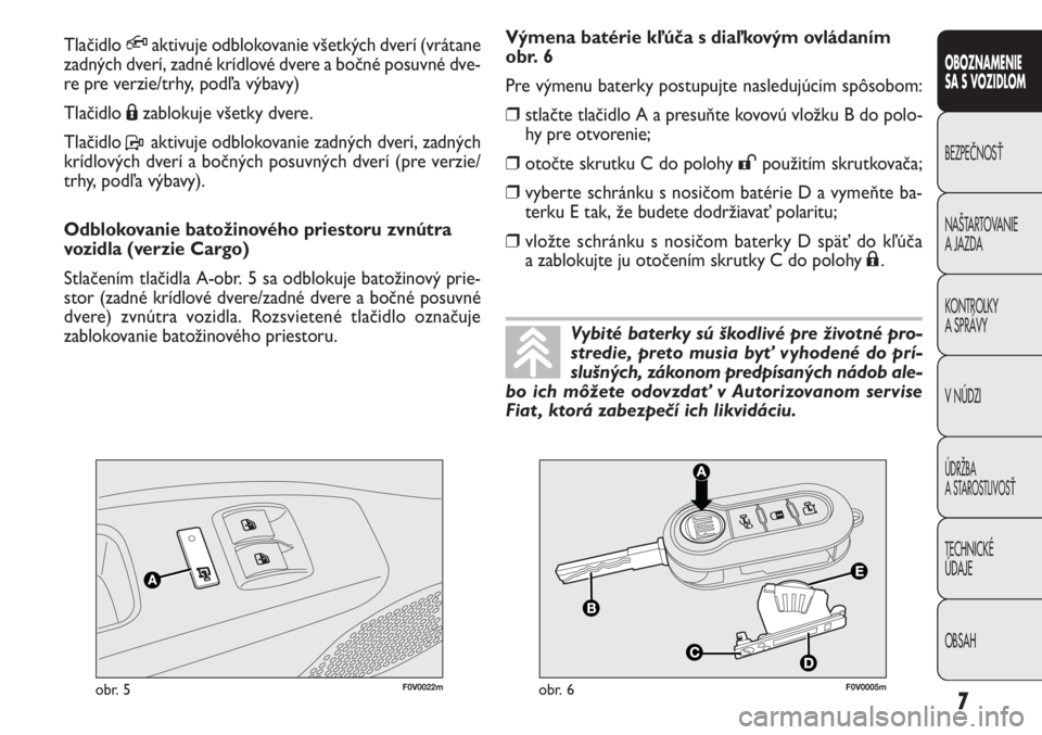 FIAT DOBLO COMBI 2011  Návod na použitie a údržbu (in Slovak) 7
OBOZNAMENIE
SA S VOZIDLOM
BEZPEČNOSŤ
NAŠTARTOVANIE
A JAZDA
KONTROLKY
A SPRÁVY
VNÚDZI
ÚDRŽBA
A STAROSTLIVOSŤ
TECHNICKÉ
ÚDAJE
OBSAH
F0V0022mobr. 5F0V0005mobr. 6
Výmena batérie kľúča s d