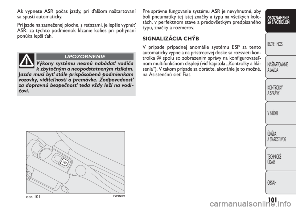 FIAT DOBLO COMBI 2013  Návod na použitie a údržbu (in Slovak) 101
F0V0124mobr. 101
Pre správne fungovanie systému ASR je nevyhnutné, aby
boli pneumatiky tej istej značky a typu na všetkých kole-
sách, v perfektnom stave a predovšetkým predpísaného 
ty