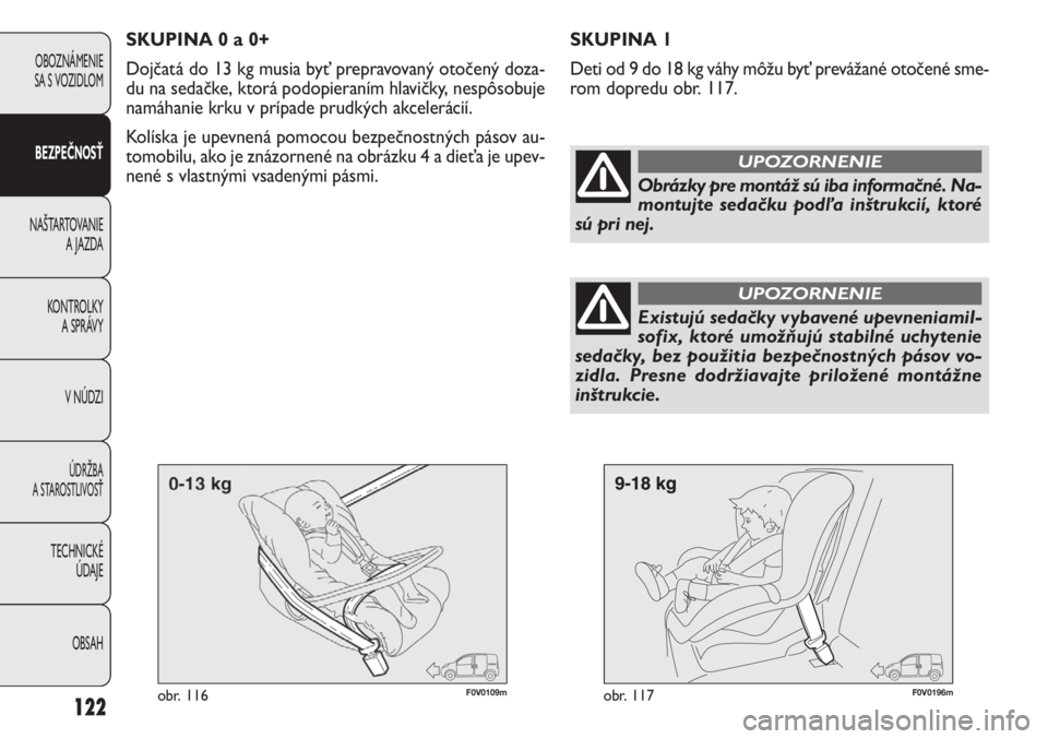 FIAT DOBLO COMBI 2013  Návod na použitie a údržbu (in Slovak) 122
F0V0109mobr. 116F0V0196mobr. 117
SKUPINA 1
Deti od 9 do 18 kg váhy môžu byť prevážané otočené sme-
rom dopredu obr. 117.
OBOZNÁMENIE
SA S VOZIDLOM
BEZPEČNOSŤ
NAŠTARTOVANIE 
A JAZDA
KO