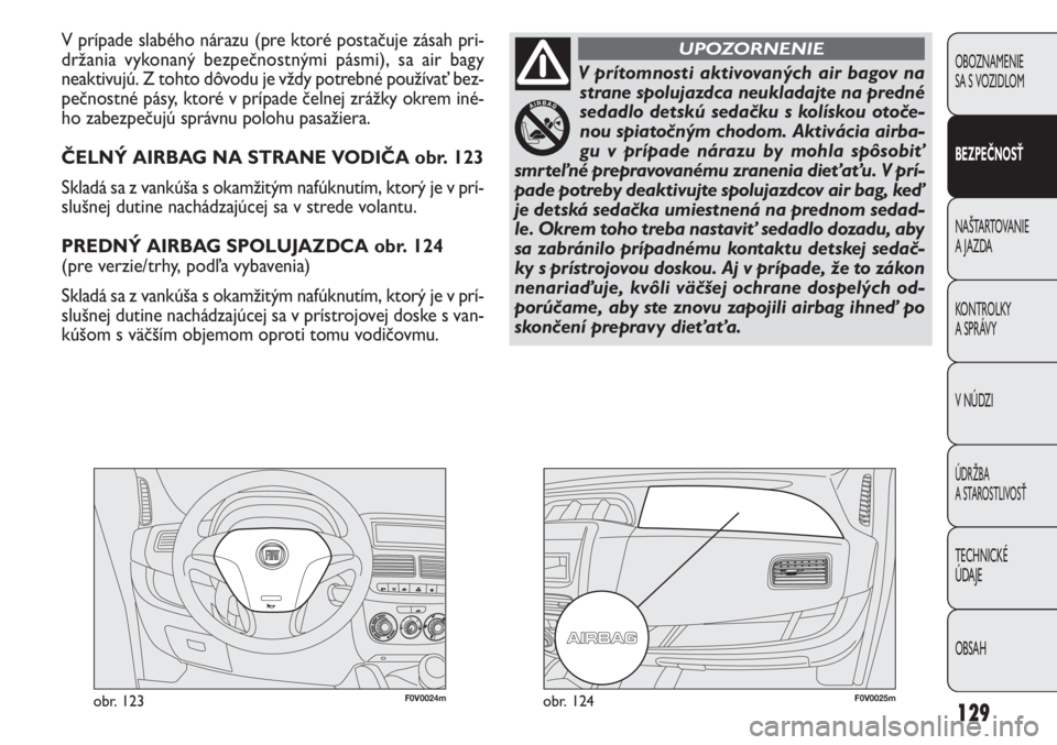 FIAT DOBLO COMBI 2013  Návod na použitie a údržbu (in Slovak) 129
F0V0024mobr. 123F0V0025mobr. 124
V prípade slabého nárazu (pre ktoré postačuje zásah pri-
držania vykonaný bezpečnostnými pásmi), sa air bagy 
neaktivujú. Z tohto dôvodu je vždy potr