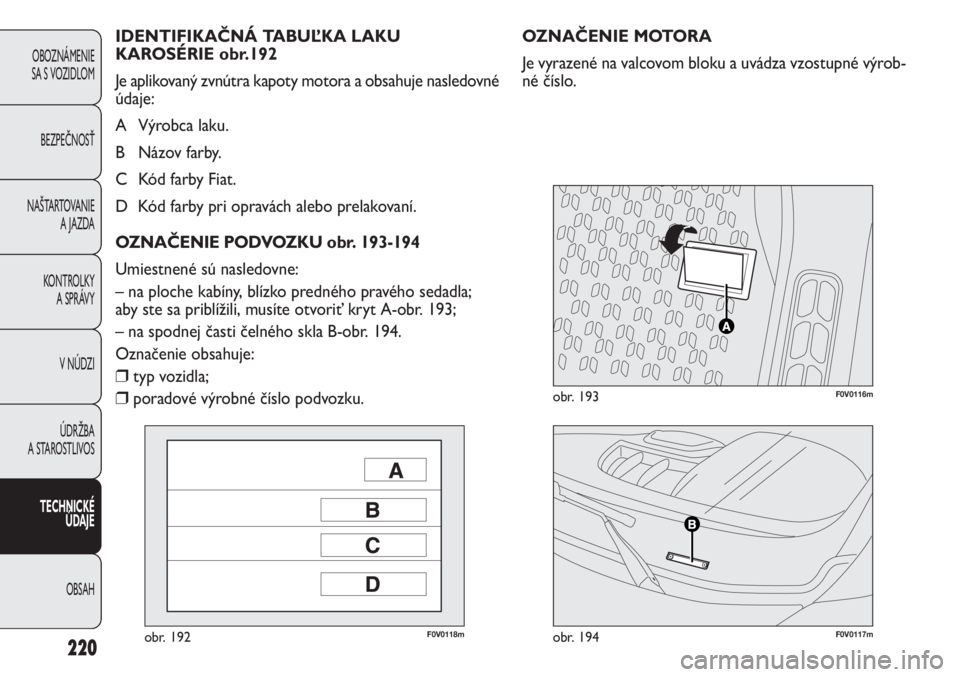 FIAT DOBLO COMBI 2013 Návod na použitie a údržbu (in Slovak) 220
F0V0118mobr. 192F0V0117mobr. 194
F0V0116mobr. 193
OZNAČENIE MOTORA
Je vyrazené na valcovom bloku a uvádza vzostupné výrob-
né číslo. IDENTIFIKAČNÁ TABUĽKA LAKU
KAROSÉRIE obr.192
Je apl FIAT DOBLO COMBI 2013 Návod na použitie a údržbu (in Slovak) 220
F0V0118mobr. 192F0V0117mobr. 194
F0V0116mobr. 193
OZNAČENIE MOTORA
Je vyrazené na valcovom bloku a uvádza vzostupné výrob-
né číslo. IDENTIFIKAČNÁ TABUĽKA LAKU
KAROSÉRIE obr.192
Je apl