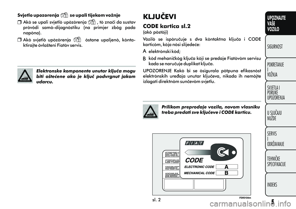 FIAT DOBLO COMBI 2010  Knjižica s uputama za uporabu i održavanje (in Croatian) Svjetlo upozorenja        se upali tijekom vožnje
Ako se upali svjetlo upozorenja           , to znaèi da sustav 
provodi  samo-dijagnostiku  (na  primjer  zbog  pada 
napona).
Ako  svjetlo  upozore