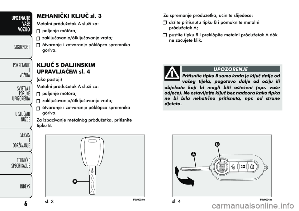 FIAT DOBLO COMBI 2010  Knjižica s uputama za uporabu i održavanje (in Croatian) UPOZNAJTEVAŠE
VOZILO
SIGURNOST
POKRETANJE I
VOŽNJA
SVJETLA I PORUKE
UPOZORENJA
U SLUÈAJU NUŽDE
SERVIS I
ODRŽAVANJE
TEHNIÈKE
SPECIFIKACIJE
INDEKS
UPOZORENJE
Pritisnite tipku B samo kada je kljuè