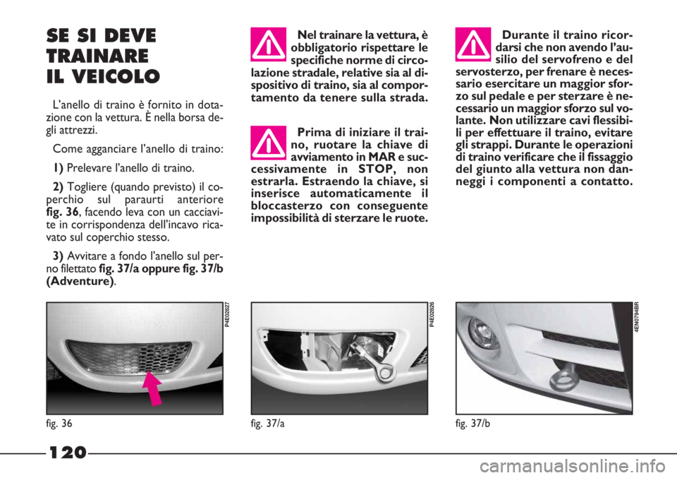 FIAT STRADA 2010  Libretto Uso Manutenzione (in Italian) 120
SE SI DEVE
TRAINARE
IL VEICOLO
L’anello di traino è fornito in dota-
zione con la vettura. È nella borsa de-
gli attrezzi.
Come agganciare l’anello di traino:
1) Prelevare l’anello di trai