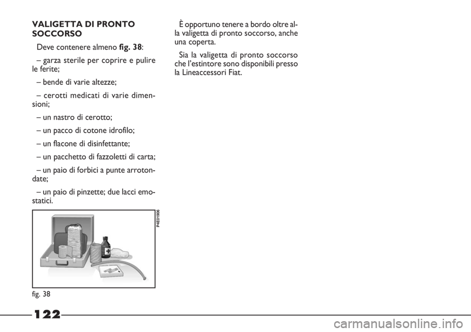 FIAT STRADA 2010  Libretto Uso Manutenzione (in Italian) 122
fig. 38
P4E01906
VALIGETTA DI PRONTO
SOCCORSO
Deve contenere almeno fig. 38:
– garza sterile per coprire e pulire
le ferite;
– bende di varie altezze; 
– cerotti medicati di varie dimen-
sio