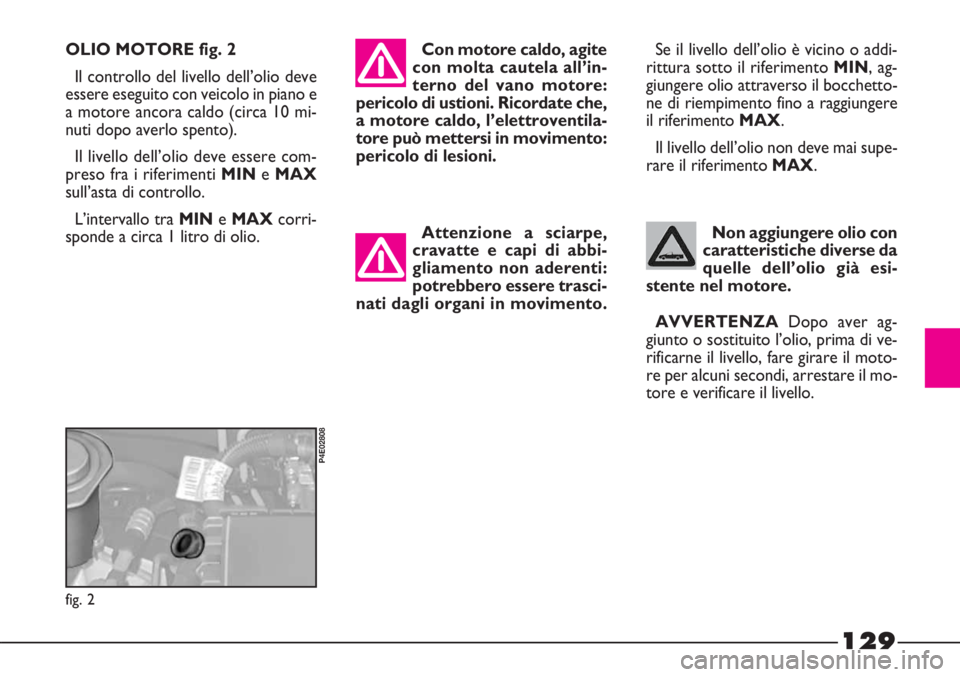 FIAT STRADA 2010  Libretto Uso Manutenzione (in Italian) 129
Attenzione a sciarpe,
cravatte e capi di abbi-
gliamento non aderenti:
potrebbero essere trasci-
nati dagli organi in movimento.
OLIO MOTORE fig. 2
Il controllo del livello dell’olio deve
essere
