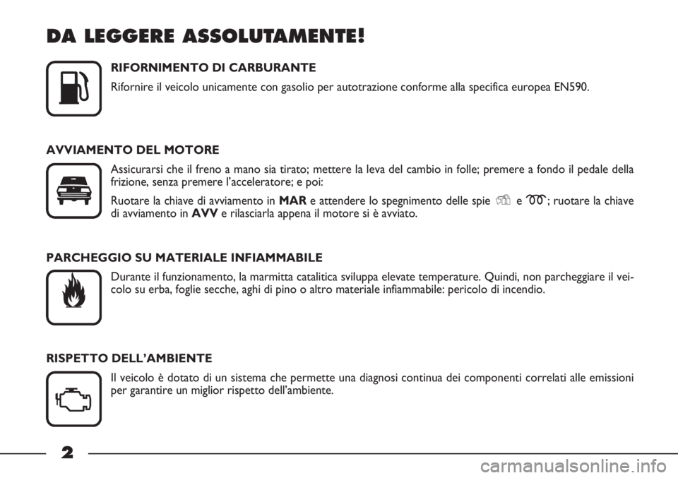 FIAT STRADA 2011  Libretto Uso Manutenzione (in Italian) 2
DA LEGGERE ASSOLUTAMENTE!
RIFORNIMENTO DI CARBURANTE
Rifornire il veicolo unicamente con gasolio per autotrazione conforme alla specifica europea EN590.
AVVIAMENTO DEL MOTORE
Assicurarsi che il fren