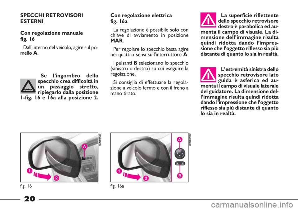 FIAT STRADA 2009  Libretto Uso Manutenzione (in Italian) 20
Se l’ingombro dello
specchio crea difficoltà in
un passaggio stretto, 
ripiegarlo dalla posizione
1-fig. 16 e 16a alla posizione 2.
fig. 16
4EN1425BR
SPECCHI RETROVISORI
ESTERNI 
Con regolazione