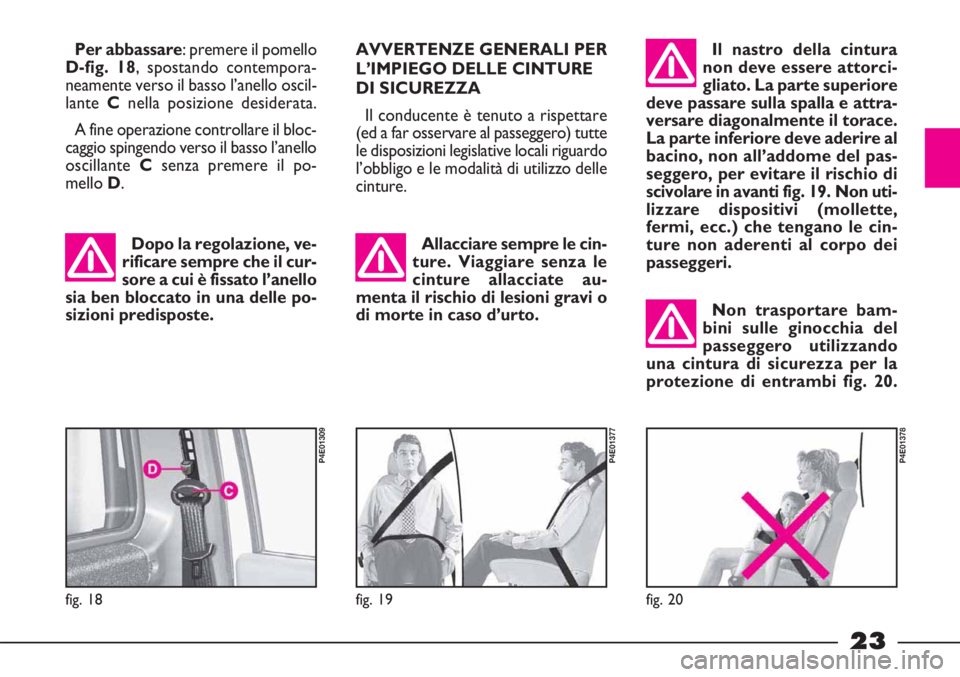 FIAT STRADA 2009  Libretto Uso Manutenzione (in Italian) 23
Allacciare sempre le cin-
ture. Viaggiare senza le
cinture allacciate au-
menta il rischio di lesioni gravi o
di morte in caso d’urto. Dopo la regolazione, ve-
rificare sempre che il cur-
sore a 