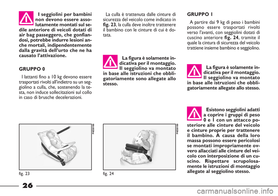 FIAT STRADA 2009  Libretto Uso Manutenzione (in Italian) 26
Esistono seggiolini adatti
a coprire i gruppi di peso
0 e 1 con un attacco po-
steriore alle cinture del veicolo
e cinture proprie per trattenere
il bambino. A causa della loro
massa possono essere
