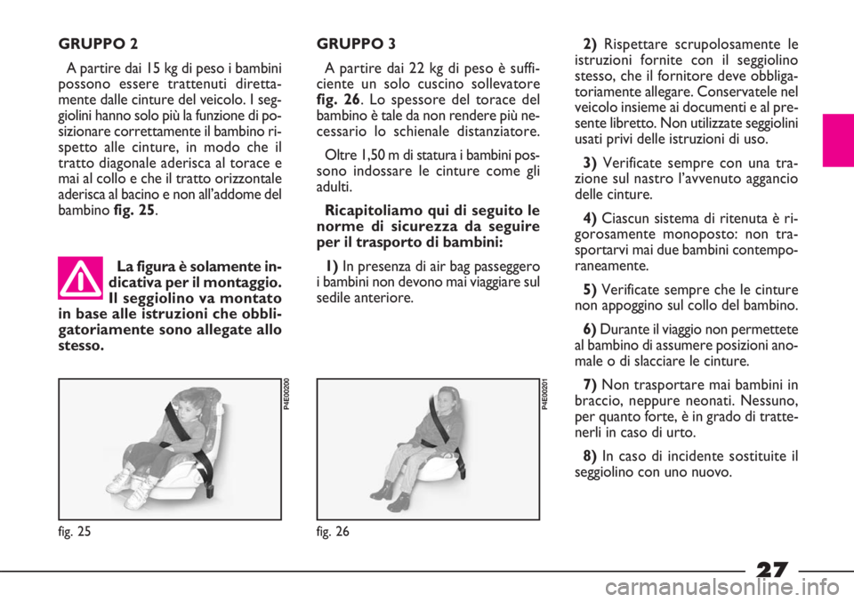 FIAT STRADA 2009  Libretto Uso Manutenzione (in Italian) 27
GRUPPO 2
A partire dai 15 kg di peso i bambini
possono essere trattenuti diretta-
mente dalle cinture del veicolo. I seg-
giolini hanno solo più la funzione di po-
sizionare correttamente il bambi