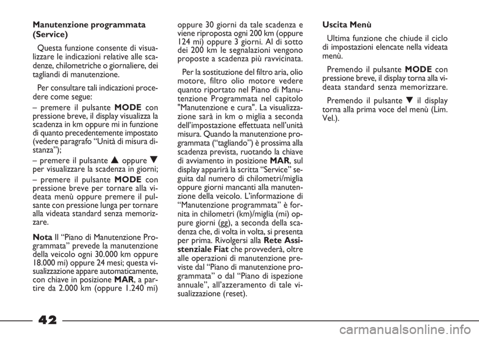 FIAT STRADA 2010  Libretto Uso Manutenzione (in Italian) 42
oppure 30 giorni da tale scadenza e
viene riproposta ogni 200 km (oppure
124 mi) oppure 3 giorni. Al di sotto
dei 200 km le segnalazioni vengono
proposte a scadenza più ravvicinata. 
Per la sostit