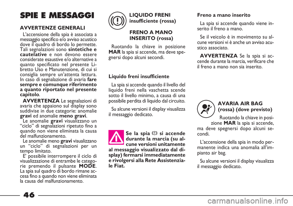 FIAT STRADA 2010  Libretto Uso Manutenzione (in Italian) Se la spiaxsi accende
durante la marcia (su al-
cune versioni unitamente
al messaggio visualizzato dal di-
splay) fermarsi immediatamente
e rivolgersi alla Rete Assistenzia-
le Fiat.
46
SPIE E MESSAGG