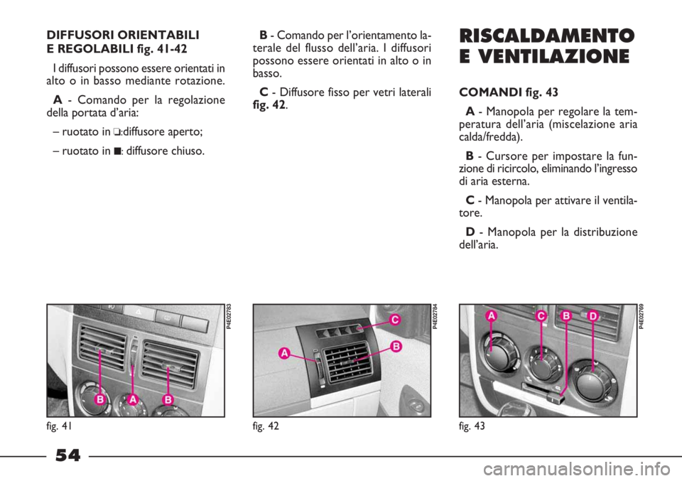 FIAT STRADA 2010  Libretto Uso Manutenzione (in Italian) 54
DIFFUSORI ORIENTABILI
E REGOLABILI fig. 41-42
I diffusori possono essere orientati in
alto o in basso mediante rotazione.
A- Comando per la regolazione
della portata d’aria:
– ruotato in
❏:di