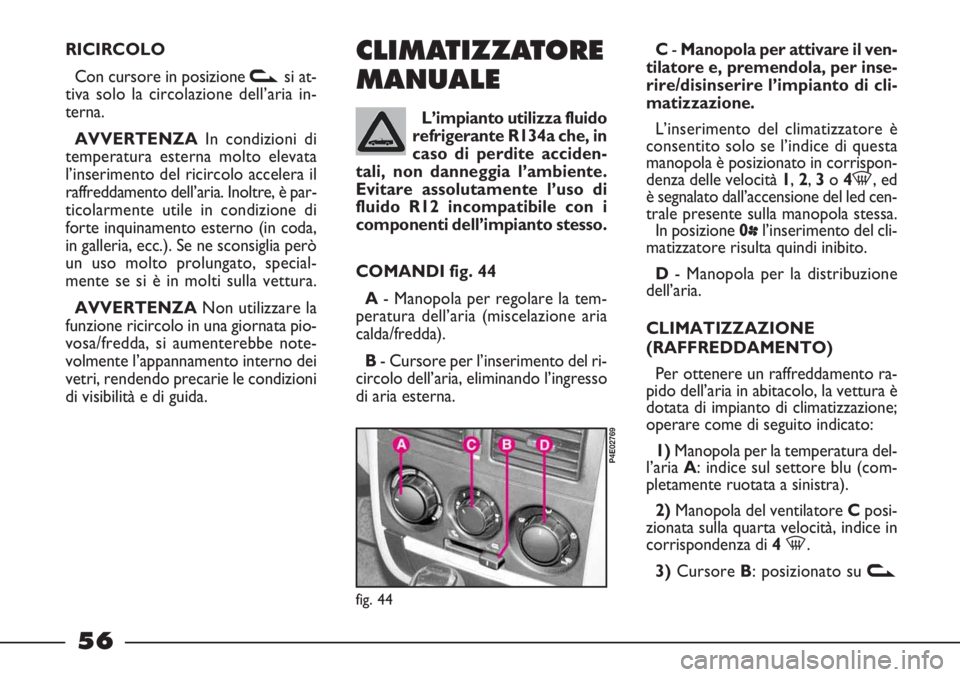 FIAT STRADA 2010  Libretto Uso Manutenzione (in Italian) 56
RICIRCOLO
Con cursore in posizione vsi at-
tiva solo la circolazione dell’aria in-
terna.
AVVERTENZAIn condizioni di
temperatura esterna molto elevata
l’inserimento del ricircolo accelera il
ra