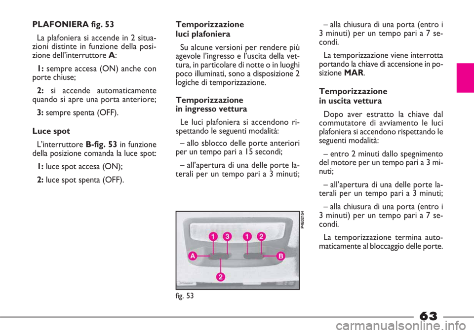 FIAT STRADA 2010  Libretto Uso Manutenzione (in Italian) 63
PLAFONIERA fig. 53
La plafoniera si accende in 2 situa-
zioni distinte in funzione della posi-
zione dell’interruttore A:
1:sempre accesa (ON) anche con
porte chiuse;
2:si accende automaticamente