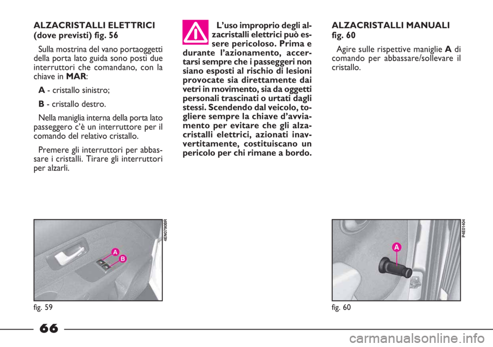 FIAT STRADA 2010  Libretto Uso Manutenzione (in Italian) 66
ALZACRISTALLI ELETTRICI
(dove previsti) fig. 56
Sulla mostrina del vano portaoggetti
della porta lato guida sono posti due
interruttori che comandano, con la
chiave in MAR:
A- cristallo sinistro;
B