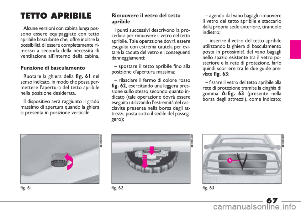 FIAT STRADA 2010  Libretto Uso Manutenzione (in Italian) 67
fig. 61
4EN0042BR
fig. 62
4EN0044BR
fig. 63
4EN0043BR
TETTO APRIBILE
Alcune versioni con cabina lunga pos-
sono essere equipaggiate con tetto
apribile basculante che, offre inoltre la
possibilità 