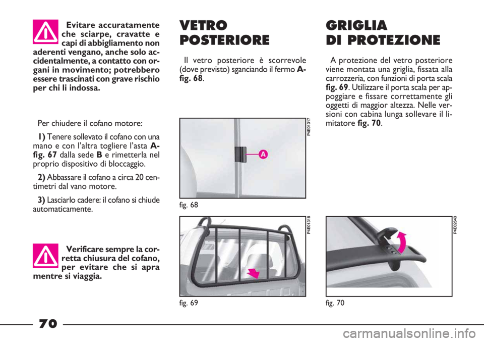 FIAT STRADA 2010  Libretto Uso Manutenzione (in Italian) 70
fig. 68
P4E01317
VETRO
POSTERIORE
Il vetro posteriore è scorrevole
(dove previsto) sganciando il fermo A-
fig. 68.
GRIGLIA
DI PROTEZIONE
A protezione del vetro posteriore
viene montata una griglia
