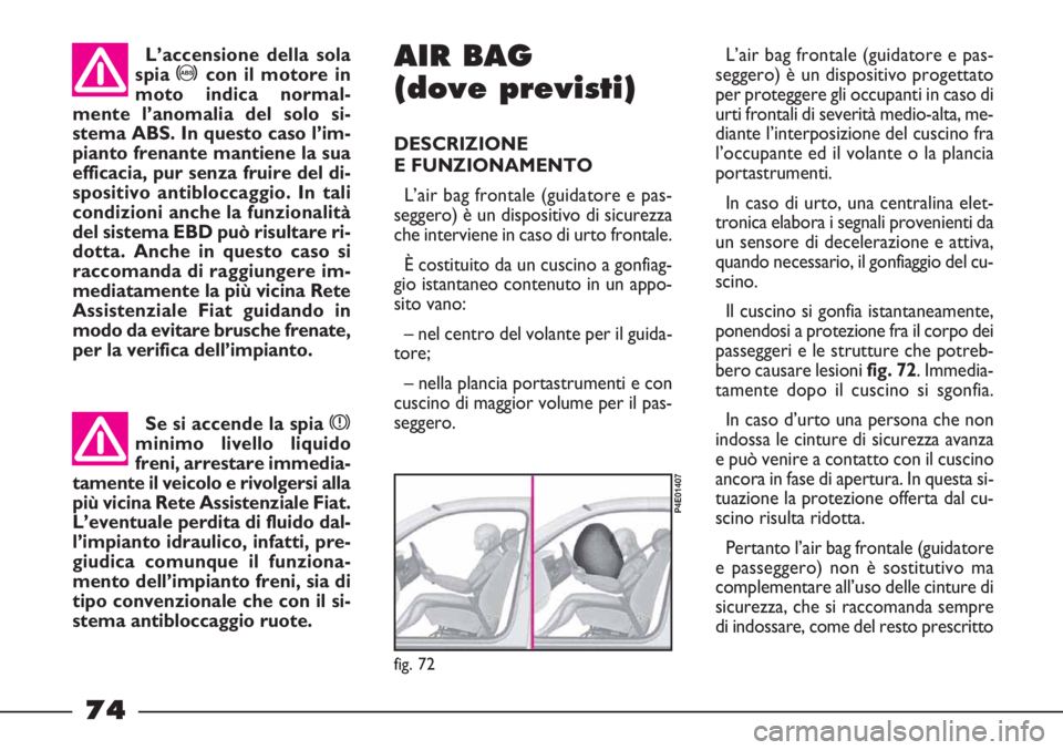 FIAT STRADA 2010  Libretto Uso Manutenzione (in Italian) 74
fig. 72
P4E01407
AIR BAG
(dove previsti)
DESCRIZIONE 
E FUNZIONAMENTO
L’air bag frontale (guidatore e pas-
seggero) è un dispositivo di sicurezza
che interviene in caso di urto frontale.
È cost